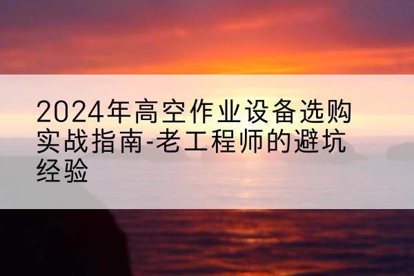 张湾高空作业升降机厂家推荐-2024年高空作业设备选购实战指南-老工程师的避坑经验