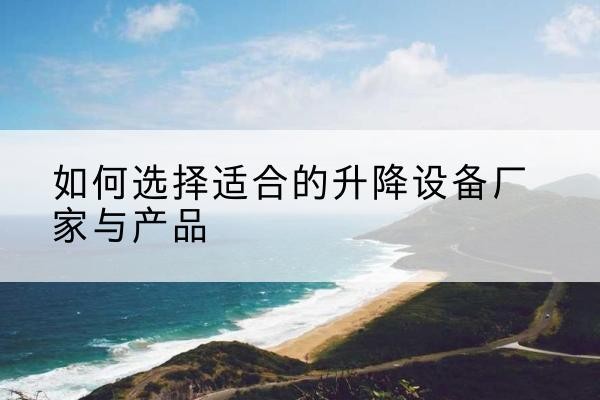 张湾电动升降平台厂家-如何选择适合的升降设备厂家与产品