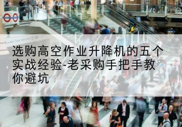 张湾高空作业升降机厂家-选购高空作业升降机的五个实战经验-老采购手把手教你避坑