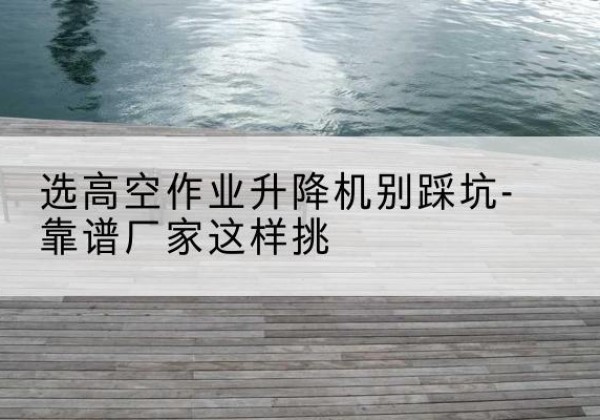 张湾剪叉式升降机厂家-选高空作业升降机别踩坑-靠谱厂家这样挑