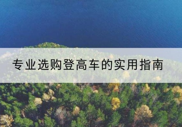 张湾电动登高车厂家推荐-专业选购登高车的实用指南