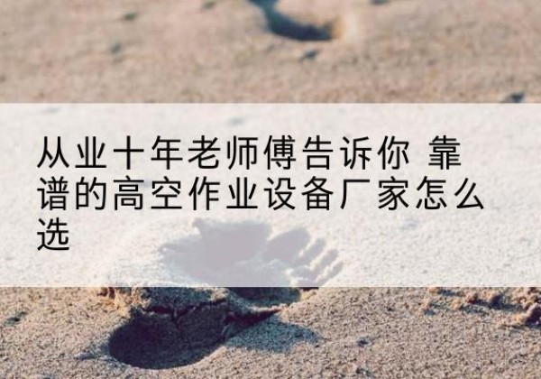 张湾高空作业升降机厂家推荐-从业十年老师傅告诉你 靠谱的高空作业设备厂家怎么选