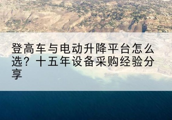 张湾登高车厂家厂家-登高车与电动升降平台怎么选？十五年设备采购经验分享
