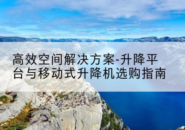 张湾升降平台厂家-*空间解决方案-升降平台与移动式升降机选购指南