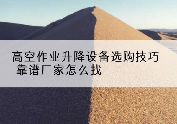 张湾电动升降平台厂家推荐-高空作业升降设备选购技巧 靠谱厂家怎么找