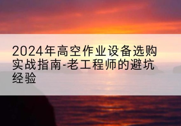 张湾高空作业升降机厂家推荐-2024年高空作业设备选购实战指南-老工程师的避坑经验