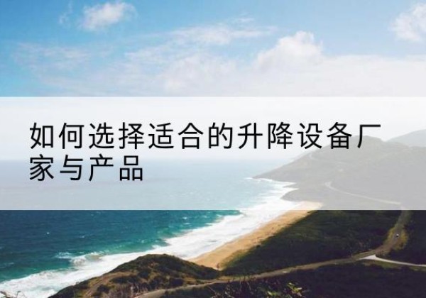 张湾电动升降平台厂家-如何选择适合的升降设备厂家与产品